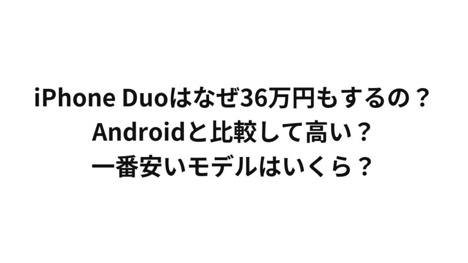 iPhone Duoはなぜ36万円もするの？Androidと比較して高い？一番安いモデルはいくら？