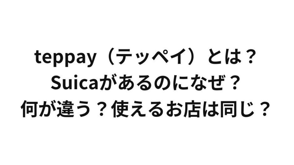 teppay（テッペイ）とは？Suicaがあるのになぜ？何が違う？使えるお店は同じ？