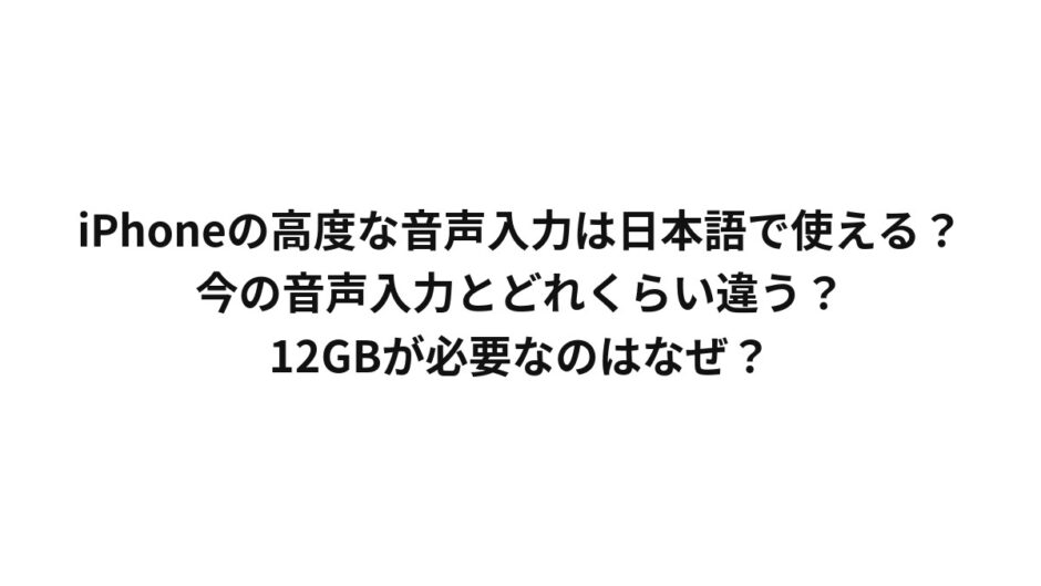 iPhoneの高度な音声入力は日本語で使える？今の音声入力とどれくらい違う？12GBが必要なのはなぜ？